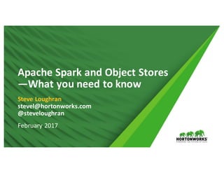 1 ©	Hortonworks	 Inc.	2011	– 2017 All	Rights	Reserved
Apache	Spark	and	Object	Stores	
—What	you	need	to	know
Steve	Loughran
stevel@hortonworks.com	
@steveloughran
February	2017
 