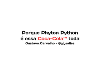Porque Phyton Python 
é essa Coca-Cola™ toda 
Gustavo Carvalho - @gt_salles 
 