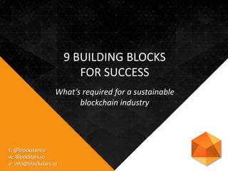 9 BUILDING BLOCKS
FOR SUCCESS
What’s required for a sustainable
blockchain industry
t: @blockstarsio
w: BlockStars.io
e: info@blockstars.io
 