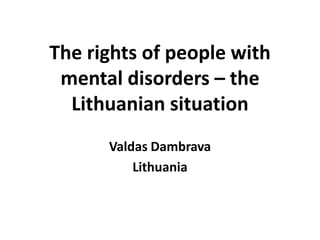 The rights of people with
mental disorders – the
Lithuanian situation
Valdas Dambrava
Lithuania
 