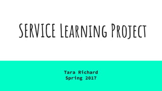 SERVICE Learning Project
Tara Richard
Spring 2017
 