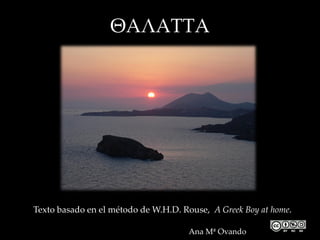 ΘΑΛΑΤΤΑ




Texto basado en el método de W.H.D. Rouse, A Greek Boy at home.

                                     Ana Mª Ovando
 
