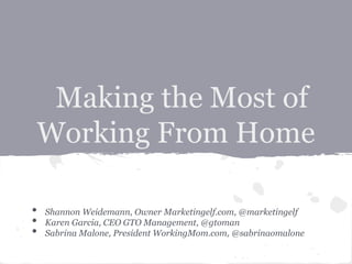 Making the Most of
Working From Home
• Shannon Weidemann, Owner Marketingelf.com, @marketingelf
• Karen Garcia, CEO GTO Management, @gtoman
• Sabrina Malone, President WorkingMom.com, @sabrinaomalone
 