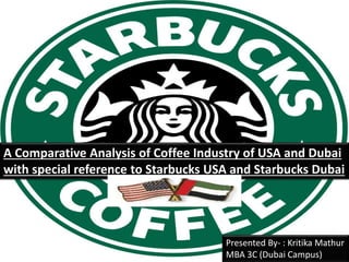 A Comparative Analysis of Coffee Industry of USA and Dubai
with special reference to Starbucks USA and Starbucks Dubai
Presented By- : Kritika Mathur
MBA 3C (Dubai Campus)
 