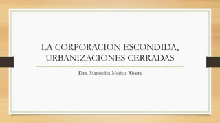LA CORPORACION ESCONDIDA,
URBANIZACIONES CERRADAS
Dra. Manuelita Muñoz Rivera
 