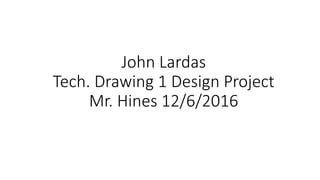 John Lardas
Tech. Drawing 1 Design Project
Mr. Hines 12/6/2016
 