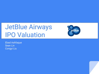 JetBlue Airways
IPO Valuation
Ebad Ashfaque
Sean Lin
Congyi Liu
 