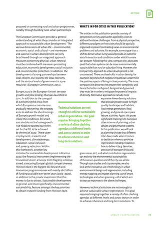 09
article
urbact ii capitalisation
proposedonconnectingruralandurbanprogrammes,
notablythroughbuildingrural-urbanpartnerships.
The European Commission provides a general
understanding of what they consider an‘integrated
approach’to sustainable urban development:“The
various dimensions of urban life–environmental,
economic,social and cultural–are interwoven
and success in urban development can only
be achieved through an integrated approach.
Measures concerning physical urban renewal
must be combined with measures promoting
education,economic development,social inclusion
and environmental protection.In addition,the
development of strong partnerships between
local citizens,civil society,the local economy
and the various levels of government is a pre-
requisite.”(European Commission,2014).
Europe 2020 is the European Union’s ten-year
growth and jobs strategy that was launched in
2010.In addition to the core goal
of overcoming the crisis from
which European economies are
gradually recovering,the strategy
aims to address the shortcomings
of Europe’s growth model and
create the conditions for smart,
sustainable and inclusive growth.
Five headline targets have been
set for the EU,to be achieved
by the end of 2020.These cover
employment; research and
development; climate/energy;
education; social inclusion
and poverty reduction.Within
this framework,another key
initiative for sustainable development is Horizon
2020,the financial instrument implementing the
‘Innovation Union’,a Europe 2020 flagship initiative
aimed at securing Europe’s global competitiveness.
Horizon 2020 is the biggest EU Research and
Innovation programme ever with nearly €80 billion
of funding available over seven years (2014–2020),
in addition to the private investment that this
money is due to attract.Sustainable development
in general,and more specifically,environmental
sustainability,feature amongst the key priorities
to obtain research funding from Horizon 2020.
What’s in for cities in this Publication?
Thearticlesinthispublicationprovideavarietyof
perspectivesonkeyapproachesappliedbycitiesto
addresstheabovechallenges.Fromaphysicalperspective,
differentparadigmsonhowcitiesshouldbespatially
organisedrepresentcontrastingviewsonenvironmental
problemsandsolutions.Forexample,somearguethata
shifttodenserurbanlivingwouldprovideanoutletfor
socialinteractionandconditionsunderwhichhumans
canprosper.Followingthisview,‘compactcity’advocates
positthaturbansystemscanbemoreenvironmentally
sustainablethanruralorsuburbanliving.However,the
‘compactcity’approachtourbandevelopmentisnot
uncontested.Therearethresholdsinurbandensity,for
example,beyondwhichnegativeimpactscanundermine
thepositiveaspectsoflivingincloseproximity.Themore
compactcitiesbecome,thegreatertheircomplexityand
hencethebetterconfigured,designedandgoverned
theymustbeinordertomitigatethepotentialimpacts
ofdensity.Alternativeapproachesincludemore
expansivelower-densitysolutions
thatprovidegreaterscopeforhigh
qualitylandscapesandhabitats,
localenergygeneration,food
growing,andgeneralopenspace
leisureactivities.Again,thisposes
significantchallengestoEuropean
citiesintermsofplanning,urban
designandgovernancesystems.
Inthispublication,wewilllook
atplanningchoicesthatdifferent
citieshavemadewhenitcomes
todecideonwheretoprioritise
regeneration(strategiclocation),
howtodeliverit(e.g.densities,
provisionoftransportlinksand
greenareas,etc.),andwhatcontributionregeneration
canmaketotheenvironmentalsustainability
oftheareainquestionandofthecityasawhole.
Throughcasestudiesandcityexamples,wealso
lookattheinnovativeuseoftechnologyinurban
environmentaldesignandregeneration,including
energymappingandmasterplanning,useofsmart
technologiesandurbangreening–allofwhichaim
tostepupresponsestotheabovechallenges.
However,technical solutions are not enough to
achieve sustainable urban regeneration.This goal
requires bringing together a variety of often clashing
agendas at different levels and across sectors in order
to achieve coherence and long-term solutions.To
Technical solutions are not
enough to achieve sustainable
urban regeneration.This goal
requires bringing together
a variety of often clashing
agendas at different levels
and across sectors in order
to achieve coherence and
long-term solutions.
 