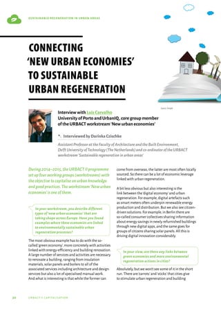 30 urbact ii capitalisation
sustainable regeneration in urban areas
During2014–2015,theURBACTIIprogramme
setupfourworkinggroups(workstreams)with
theobjectivetocapitaliseonurbanknowledge
andgoodpractices.Theworkstream‘Newurban
economies’isoneofthem.
In your workstream, you describe different
types of ‘new urban economies’ that are
taking shape across Europe. Have you found
examples where these economies are linked
to environmentally sustainable urban
regeneration processes?
The most obvious example has to do with the so-
called‘green economy’,more concretely with activities
linked with energy-efficiency and building renovation.
A large number of services and activities are necessary
to renovate a building,ranging from insulation
materials,solar panels and boilers to all of the
associated services including architecture and design
services but also a lot of specialised manual work.
And what is interesting is that while the former can
come from overseas,the latter are most often locally
sourced.So there can be a lot of economic leverage
linked with urban regeneration.
A bit less obvious but also interesting is the
link between the‘digital economy’and urban
regeneration.For example,digital artefacts such
as smart meters often underpin renewable energy
production and distribution.But we also see citizen-
driven solutions.For example,in Berlin there are
so-called consumer collectives sharing information
about energy savings in newly refurnished buildings
through new digital apps,and the same goes for
groups of citizens sharing solar panels.All this is
driving digital innovation considerably.
In your view, are there any links between
green economies and more environmental
regeneration actions in cities?
Absolutely,but we won’t see some of it in the short
run.There are‘carrots’and‘sticks’that cities give
to stimulate urban regeneration and building
Connecting
‘New urban economies’
to sustainable
urban regeneration
Interview with Luís Carvalho
University of Porto and UrbanIQ,core group member
of the URBACT workstream‘New urban economies’
B  InterviewedbyDarinkaCzischke
AssistantProfessorattheFacultyofArchitectureandtheBuiltEnvironment,
DelftUniversityofTechnology(TheNetherlands)andco-ordinatoroftheURBACT
workstream‘Sustainableregenerationinurbanareas’
Source: Freepik
 
