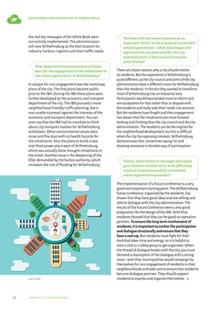 38 urbact ii capitalisation
sustainable regeneration in urban areas
the real key messages of the White Book were
not entirely implemented.The administration
still sees Wilhelmsburg as the best location for
industry,harbour,logistics and their traffic needs.
How important have environmental issues
been for the engagement of the inhabitants in
the urban regeneration in Wilhelmsburg?
A catalyst for civic engagement was the motorway
plans of the city.The first plans became public
prior to the IBA.During the IBA these plans were
further developed by the economic and transport
department of the city.The IBA pursued a more
neighborhood-friendly traffic planning,but it
was unable to prevail against the interests of the
economic and transport department.You can
even say that the IBA had its mandate to think
about city transport matters for Wilhelmsburg
withdrawn.Other environmental issues were
noise and fine dust with its health hazards for
the inhabitants.Also the plans to build a new
coal-fired power plant west of Wilhelmsburg,
which was actually done,brought inhabitants in
the street.Another issue is the deepening of the
Elbe,demanded by the harbor authority,which
increases the risk of flooding for Wihelmsburg.
You have referred to participation as an
important ‘detail’ in the process of sustainable
urban regeneration – what advantages and
opportunities are generated for the city
administration in that process from your
point of view?
Thereareclassicreasonswhyacityshouldinvolve
itsresidents.ButtheexperienceinWihelmsburgis
quitedifferent,asthecitycouncilandsomeofthecity
administrationhaveadifferentvisionforWilhelmsburg
thantheresidents.Inthe60stheywantedtotransform
mostofWihelmsburgintoanindustrialarea.
Participationwouldhavetendedmoretoinformand
winacceptanceforthatratherthantodisputewith
theresidentsandreallytaketheirneedsintoaccount.
Buttheresidentshavefoughtandtheirengagement
hasshownthattheinhabitantsaremoreforward-
lookingandthinkingthanthecitycouncilandthecity
administration.Theresidentscanbetheenginesfor
theneighborhooddevelopment,butthisisdifficult
whenthecityhasopposinginterests.Wilhelmsburg
demonstratesthat:sometimessaying‘no’and
showingresistanceisthebestwayof‘participation’.
Finally, what lessons or messages would you
give residents in other cities to be effectively
involved in environmentally sustainable
urban regeneration processes?
Theimplementationofafutureconferenceisavery
goodandimportantstartingpoint.TheWilhelmsburg
futureconference,organisedbytheresidents,has
shownthattheyhavegoodideasandarewillingand
abletodialoguewiththecityadministration.The
resultsoftheFutureConferencewereaverygood
preparationforthedesignoftheIBA.Withthat,
residentsshowedthattheycanbegoodco-operation
partners.Toensurethelongterminvolvementof
residents,itisimportanttoanchortheparticipation
anddialoguestructurallyandensurethatthey
havearealsay.Butresidentsmustfightforthat!
Andthattakestimeandenergy;soitishelpfulto
startacluboralobbygrouptogetorganised.When
thethreadofdialoguebreakswiththecity,youmust
demandaresumptionofthedialoguewithastrong
voice.Iwishthatmunicipalitieswouldcampaignby
themselvesforcivicengagementofresidentsintheir
neighbourhoodsandtakecaretoensurethatresidents
becomedialoguepartners.Theyshouldsupport
residentstoexpressandorganisethemselves.  g
Source: Freepik
 