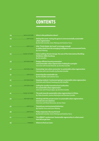 04	.....................navigator	What is this publication about?
06	..........................article	Setting the scene: raising the game in environmentally sustainable
urban regeneration
ByDarinkaCzischke,ConorMoloneyandCatalinaTurcu
15	 ..........................article	Why‘Think Global,Act Local’is no longer enough.
Arealitycheckfromtheemergingintelligenceonenvironmentallimits.
ByConorMoloney
22	.................... case study	Cities tackling climate change: the case of the International Building
Exhibition (IBA) Hamburg
ByNilsScheffler
28	..................... interview	 Energy-efficient housing renovation
and sustainable urban regeneration: looking for synergies
InterviewwithSorchaEdwards,byDarinkaCzischke
30	..................... interview	Connecting‘new urban economies’to sustainable urban regeneration
InterviewwithLuísCarvalho,byDarinkaCzischke
32	..........................article	Governing the sustainable city
ByNilsSchefflerandCatalinaTurcu
37	..................... interview	Keepingresidents’involvementgoinginsustainableurbanregeneration
InterviewwithManuelHumburg,byNilsScheffler
39	..................... interview	Calling for socially innovative local authorities
for sustainable urban regeneration
InterviewwithFrançoisJégou,byDarinkaCzischke
41	.................... case study	The path towards sustainable urban regeneration in Vilnius
ByTadasJonauskis,JustinaMuliuolytėandDarinkaCzischke
50	..................... interview	Working with the private sector in sustainable urban regeneration:
towards win-win solutions
InterviewwithRutaMatoniene,byIvanTosics
52	..........................article	Towards pro-environmental behaviour
ByCatalinaTurcuandConorMoloney
58	..........................article	Policy responses: the way forward
ByDarinkaCzischke,ConorMoloneyandCatalinaTurcu
61	........................... annex	The URBACT workstream‘Sustainable regeneration in urban areas’:
how did we get here
66	........................... annex	 Where to find out more
contents
 
