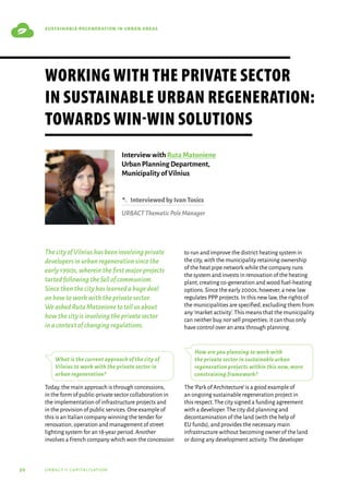 50 urbact ii capitalisation
sustainable regeneration in urban areas
ThecityofVilniushasbeeninvolvingprivate
developersinurbanregenerationsincethe
early1990s,whereinthefirstmajorprojects
tartedfollowingthefallofcommunism.
Sincethenthecityhaslearnedahugedeal
onhowtoworkwiththeprivatesector.
WeaskedRutaMatonienetotellusabout
howthecityisinvolvingtheprivatesector
inacontextofchangingregulations.
What is the current approach of the city of
Vilnius to work with the private sector in
urban regeneration?
Today,the main approach is through concessions,
in the form of public-private sector collaboration in
the implementation of infrastructure projects and
in the provision of public services.One example of
this is an Italian company winning the tender for
renovation,operation and management of street
lighting system for an 18-year period.Another
involves a French company which won the concession
to run and improve the district heating system in
the city,with the municipality retaining ownership
of the heat pipe network while the company runs
the system and invests in renovation of the heating
plant,creating co-generation and wood fuel-heating
options.Since the early 2000s,however,a new law
regulates PPP projects.In this new law,the rights of
the municipalities are specified,excluding them from
any‘market activity’.This means that the municipality
can neither buy nor sell properties; it can thus only
have control over an area through planning.
How are you planning to work with
the private sector in sustainable urban
regeneration projects within this new, more
constraining framework?
The‘Park of Architecture’is a good example of
an ongoing sustainable regeneration project in
this respect.The city signed a funding agreement
with a developer.The city did planning and
decontamination of the land (with the help of
EU funds),and provides the necessary main
infrastructure without becoming owner of the land
or doing any development activity.The developer
Interview with Ruta Matoniene
Urban Planning Department,
Municipality of Vilnius
B  InterviewedbyIvanTosics
URBACTThematicPoleManager
Working with the private sector
in sustainable urban regeneration:
towards win-win solutions
 