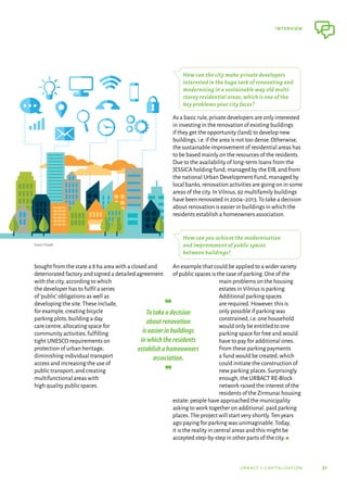 51
interview
urbact ii capitalisation
bought from the state a 8 ha area with a closed and
deteriorated factory and signed a detailed agreement
with the city,according to which
the developer has to fulfil a series
of‘public’obligations as well as
developing the site.These include,
for example,creating bicycle
parking plots,building a day
care centre,allocating space for
community activities,fulfilling
tight UNESCO requirements on
protection of urban heritage,
diminishing individual transport
access and increasing the use of
public transport,and creating
multifunctional areas with
high quality public spaces.
How can the city make private developers
interested in the huge task of renovating and
modernising in a sustainable way old multi-
storey residential areas, which is one of the
key problems your city faces?
As a basic rule,private developers are only interested
in investing in the renovation of existing buildings
if they get the opportunity (land) to develop new
buildings,i.e.if the area is not too dense.Otherwise,
the sustainable improvement of residential areas has
to be based mainly on the resources of the residents.
Due to the availability of long-term loans from the
JESSICA holding fund,managed by the EIB,and from
the national Urban Development Fund,managed by
local banks,renovation activities are going on in some
areas of the city.In Vilnius,92 multifamily buildings
have been renovated in 2004–2013.To take a decision
about renovation is easier in buildings in which the
residents establish a homeowners association.
How can you achieve the modernisation
and improvement of public spaces
between buildings?
An example that could be applied to a wider variety
of public spaces is the case of parking.One of the
main problems on the housing
estates in Vilnius is parking.
Additional parking spaces
are required.However,this is
only possible if parking was
constrained,i.e.one household
would only be entitled to one
parking space for free and would
have to pay for additional ones.
From these parking payments
a fund would be created,which
could initiate the construction of
new parking places.Surprisingly
enough,the URBACT RE-Block
network raised the interest of the
residents of the Zirmunai housing
estate: people have approached the municipality
asking to work together on additional,paid parking
places.The project will start very shortly.Ten years
ago paying for parking was unimaginable.Today,
it is the reality in central areas and this might be
accepted step-by-step in other parts of the city.g
❝	
Totakeadecision
aboutrenovation
iseasierinbuildings
inwhichtheresidents
establishahomeowners
association.
❞
Source: Freepik
 