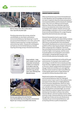 54 urbact ii capitalisation
sustainable regeneration in urban areas
Providing alternatives that are easy,attractive
and affordable can also foster sustained pro-
environmental behaviour.By‘designing-in’cues for
pro-environmental behaviour in our cities,such as the
visibility of waste recycling,or energy visualisation
and monitoring‘meters’,city planners and designers
can foster pro-environmental behaviour towards
recycling and energy saving in the built environment.
Understanding barriers
Whatarethebarrierstopro-environmentalbehaviour
incities?Residents’lackofknowledgeandinformation
canresultinscepticismaboutthecausesandseverityof
environmentalproblemsandthenecessityforindividual
action.Thisinturncaninhibitpro-environmental
behaviour.Manycitieshaveundertakensignificant
actiontoraiseawarenessandconveyenvironmental
knowledgetotheirresidents.However,weknownow
thatknowledgeoreducationisnotonitsownsufficient
forpro-environmentalbehaviourforarangeofreasons
beyondtheaforementionedvalue-actiongap.
Personalcharacteristics(suchasage,income,
occupation,etc.),attitudesandvaluesheldbyresidents
playanimportantroleinshapingbehaviour.People
oftenfocusonself-gratificationandmanybelieve
thatscientificdevelopmentscansolveenvironmental
problemswithoutrequiringanychangeinbehaviour.
WhencomparingcitiesinEngland,itwasfound
that‘committedenvironmentalists’weremorelikely
tobefromhigher-incomegroups,andthataccess
toprivategardenscanpromptgreenconsumption
andchangesinshoppinghabitstowardsmore
environmentally-awarepurchasing(Barr,2005).
Social norms are established and reinforced through
social practices.For example,some residents will
save energy or retrofit their home only because they
know that their neighbour does so and perceive that
as‘the norm’.Overall,people tend to be reluctant to
change if others do not follow suit,and might feel
that their actions would not make much difference
if other people,government or large polluters do
not take the initiative (Eurobarometer,2005).
People tend to believe that engaging in pro-
environmental behaviour does not make good
economic sense.A case in point is the emphasis some
local governments often put on highly globalised
forms of economic development,which can result
in even greater levels of resource consumption.This
can contradict and hinder residents’green behaviour.
Cities like Stockholm and Copenhagen,by contrast,
have shifted the emphasis to green local economic
development that seeks to achieve a low-carbon,
resource efficient,and more socially inclusive urban
economy.Finally,institutional barriers can be created
through lack of urban services and infrastructure
necessary for pro-environmental behaviour,such
as recycling schemes or public transportation.
Energy visualisation – energy
meters. Example of a smart meter
based on Open smart grid proto-
col (OSGP) in use in Europe that
has the ability to reduce load,
disconnect-reconnect remotely,
and interface to gas and water
meters. Source: EVB Energy Ltd by
Wikimedia Commons
Electricity usage markings on the road inTidy Street.
Source: FlemmichWebb, http://www.theguardian.com/environment/
blog/2011/apr/12/energy-use-households-monitor-electricity
Bike-hire schemes in Paris (Vélib) and Milan (BikeMi).
Source: Coyau (left) and jcrakow (right)
 