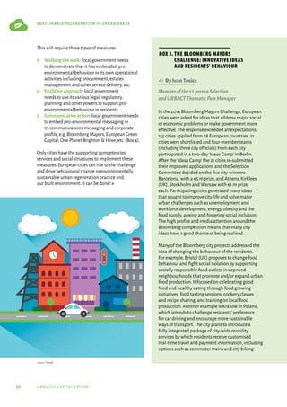 56 urbact ii capitalisation
sustainable regeneration in urban areas
This will require three types of measures:
1	
Walkingthewalk: local government needs
to demonstrate that it has embedded pro-
environmental behaviour in its own operational
activities including procurement,estates
management and other service delivery,etc.
2	
Enablingapproach: local government
needs to use its various legal,regulatory,
planning and other powers to support pro-
environmental behaviour in residents.
3	
Communicativeaction: local government needs
to embed pro-environmental messaging in
its communications messaging and corporate
profile,e.g.Bloomberg Mayors,European Green
Capital,One Planet Brighton  Hove,etc.(Box 4).
Only cities have the supporting competencies,
services and social structures to implement these
measures.European cities can rise to the challenge
and drive behavioural change in environmentally
sustainable urban regeneration practice and
our built environment.It can be done! g
✍  ByIvanTosics
Memberofthe12personSelection
andURBACTThematicPoleManager
In the 2014 Bloomberg Mayors Challenge,European
cities were asked for ideas that address major social
or economic problems or make government more
effective.The response exceeded all expectations:
155 cities applied from 28 European countries.21
cities were shortlisted and four-member teams
(including three city officials) from each city
participated in a two-day‘Ideas Camp’in Berlin.
After the‘Ideas Camp’the 21 cities re-submitted
their improved applications and the Selection
Committee decided on the five city-winners:
Barcelona,with a €5 m prize,and Athens,Kirklees
(UK),Stockholm and Warsaw with €1 m prize
each.Participating cities generated many ideas
that sought to improve city life and solve major
urban challenges such as unemployment and
workforce development,energy,obesity and the
food supply,ageing and fostering social inclusion.
The high profile and media attention around the
Bloomberg competition means that many city
ideas have a good chance of being realised.
Many of the Bloomberg city projects addressed the
idea of changing the behaviour of the residents.
For example,Bristol (UK) proposes to change food
behaviour and fight social isolation by supporting
socially responsible food outlets in deprived
neighbourhoods that promote and/or expand urban
food production.It focused on celebrating good
food and healthy eating through food growing
initiatives,food tasting sessions,cookery classes
and recipe sharing,and training on local food
production.Another example is Kraków in Poland,
which intends to challenge residents’preference
for car driving and encourage more sustainable
ways of transport.The city plans to introduce a
fully integrated package of city-wide mobility
services by which residents receive customised
real-time travel and payment information,including
options such as commuter trains and city biking.
Box 3. The Bloomberg Mayors
Challenge: innovative ideas
and residents’ behaviour
Source: Freepik
 