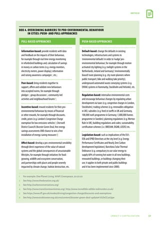 57
article
urbact ii capitalisation
Box 4. Overcoming barriers to pro-environmental behaviour
in cities: push- and pull-approaches
Pull-based approaches Push-based approaches
Information-based: provide residents with data
and feedback on the impacts of their behaviour,
for example through real time energy monitoring
in refurbished buildings and, calculation of savings
in money or carbon terms (e.g. energy monitors,
electricity meters, power display); information
and raising awareness campaigns1, etc.;
Peer-based: bring residents together to
support, affirm and validate new behaviours
into accepted norms, for example through
pledges2, group discussions3, community-led
activities and neighbourhood forums4;
Incentive-based: reward residents for their pro-
environmental behaviour by means of financial
or other rewards, for example through discounts,
credit, prizes (e.g. London’s Congestion Charge
exemption for low emissions vehicles5; Cherwell
District Council’s Bicester Green Deal, free energy
savings assessments AND chance to win a free
installation of energy-saving measures6)
Affect-based: develop a pro-environmental sensibility
through direct experience of the value of natural
systems and the global consequences of unsustainable
lifestyles, for example through initiatives for food-
growing, wildlife and ecosystem conservation,
and partnerships with places and people severely
impacted by climate change, habitat destruction, etc.
Default-based: change the defaults in existing
technologies, infrastructures and systems to
‘environmental defaults’in order to‘nudge’pro-
environmental behaviour; for example through motion
activated city lighting (e.g. twilight systems in the
Netherlands, Ireland and Germany);‘environmentally
biased’route planning (e.g. city route planners where
public transport, bike and walking take priority);
underground automated waste conveying systems (e.g.
ENVACsystemsinHammarby,StockholmandHelsinki),etc.
Regulation-based: internalise environmental costs
and encourage behaviour changes by regulating urban
development via taxes (e.g. congestion charges in London,
Stockholm); trading schemes (e.g. renewables obligation
in UK); subsidies (e.g. feed-in tariffs in UK and Germany,
100,000 roofs programme in Germany; 1,000,000 homes
programme in Sweden); planning regulations (e.g. Merton
Rule in UK); building regulations and codes; sustainability
certification schemes (i.e. BREEAM, DGNB, LEEDS) etc.
Legislation-based: such as implications of the EU’s
EEB and EPBD Directives at the city level (e.g. Energy
Performance Certificates and Nearly Zero Carbon
development legislation); Barcelona SolarThermal
Ordinance (e.g. compulsory to use solar energy to
supply 60% of running hot water in all new buildings,
renovated buildings, or buildings changing their
use; it applies to both private and public buildings
and it has been implemented since 2000).
1	 For example: One Planet Living,WWF,Greenpeace,20:20:20
2	 See http://www.thedonation.org.uk/
3	 See http://carbonconversations.org/
4	 See http://www.transitiontowntotnes.org/; http://www.incredible-edible-todmorden.co.uk/
5	 See https://www.tfl.gov.uk/modes/driving/congestion-charge/discounts-and-exemptions
6	 See http://www.ecobicester.org.uk/cms/content/bicester-green-deal-update#.VLOsCCusUgw
 