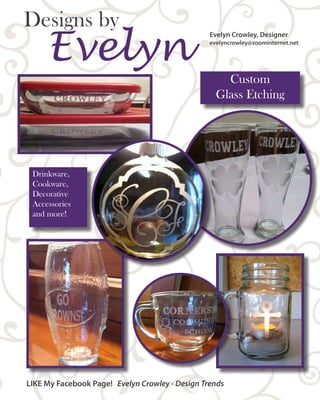 Evelyn
Designs by Evelyn Crowley, Designer
evelyncrowley@zoominternet.net
Custom
Glass Etching
LIKE My Facebook Page! Evelyn Crowley - Design Trends
Drinkware,
Cookware,
Decorative
Accessories
and more!
 