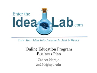 Online Education Program
Business Plan
Zaheer Narejo
zn270@nyu.edu
Turn Your Idea Into Income In Just 6 Weeks
Enter the
.com
 