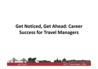 #ACTEcph ACTE Copenhagen 2014
Get Noticed, Get Ahead: Career
Success for Travel Managers
 