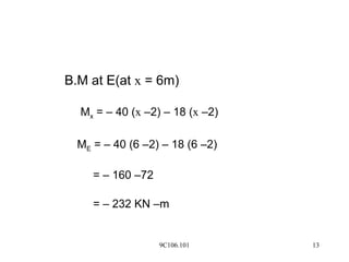 9C106.101 13
B.M at E(at x = 6m)
Mx = – 40 (x –2) – 18 (x –2)
ME = – 40 (6 –2) – 18 (6 –2)
= – 160 –72
= – 232 KN –m
 
