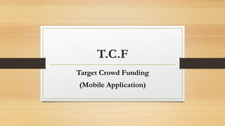 T.C.F
Target Crowd Funding
(Mobile Application)
 