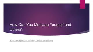 How Can You Motivate Yourself and
Others?
Https://www.youtube.com/watch?v=TPpKEysN68k
 