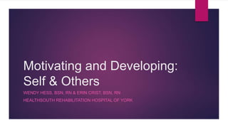Motivating and Developing:
Self & Others
WENDY HESS, BSN, RN & ERIN CRIST, BSN, RN
HEALTHSOUTH REHABILITATION HOSPITAL OF YORK
 