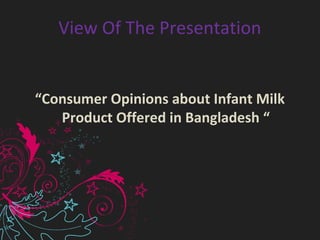 View Of The Presentation
“Consumer Opinions about Infant Milk
Product Offered in Bangladesh “
 