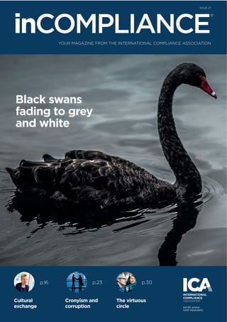 Black swans
fading to grey
and white
ISSUE 27
YOUR MAGAZINE FROM THE INTERNATIONAL COMPLIANCE ASSOCIATION
inCOMPLIANCE
®
Cultural
exchange
Cronyism and
corruption
The virtuous
circle
p.16 p.23
£4.95 where
sold separately
p.30
 