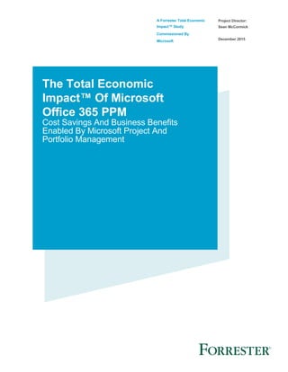 A Forrester Total Economic
Impact™ Study
Commissioned By
Microsoft
Project Director:
Sean McCormick
December 2015
The Total Economic
Impact™ Of Microsoft
Office 365 PPM
Cost Savings And Business Benefits
Enabled By Microsoft Project And
Portfolio Management
 