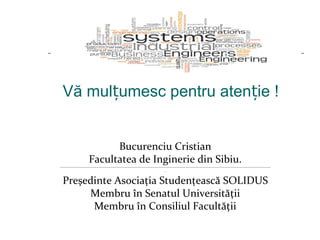 Vă mul umesc pentru aten ie !ț ț
Bucurenciu Cristian
Facultatea de Inginerie din Sibiu.
---------------------------------------------------------------------------------------------------------------------------------------------------------------------
-
Președinte Asociația Studențească SOLIDUS
Membru în Senatul Universității
Membru în Consiliul Facultății
 