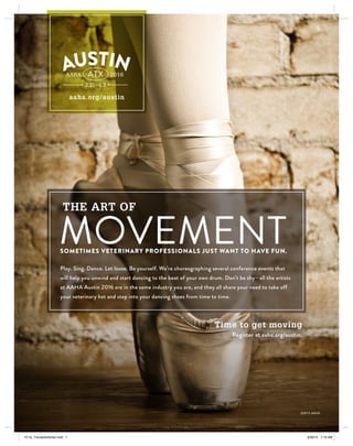 aaha.org/austin
THE ART OF
MOVEMENT
Play. Sing. Dance. Let loose. Be yourself. We’re choreographing several conference events that
will help you unwind and start dancing to the beat of your own drum. Don’t be shy—all the artists
at AAHA Austin 2016 are in the same industry you are, and they all share your need to take off
your veterinary hat and step into your dancing shoes from time to time.
SOMETIMES VETERINARY PROFESSIONALS JUST WANT TO HAVE FUN.
©2015 AAHA
Time to get moving
Register at aaha.org/austin.
YC16_TrendsAdSeries.indd 7 8/28/15 7:19 AM
 