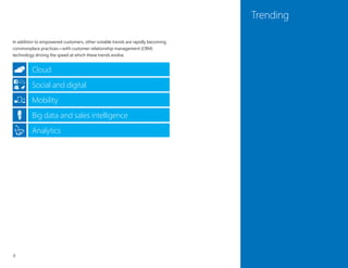 4
Trending
In addition to empowered customers, other notable trends are rapidly becoming
commonplace practices—with customer relationship management (CRM)
technology driving the speed at which these trends evolve.
Analytics
Big data and sales intelligence
Mobility
Social and digital
Cloud
 
