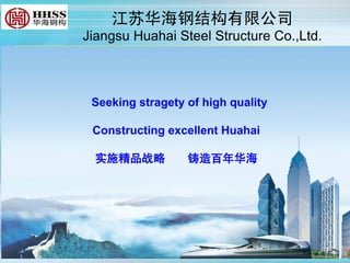 江苏华海钢结构有限公司
Jiangsu Huahai Steel Structure Co.,Ltd.
Add.:No.1 Minjaing Rd., Tongshan Dvpt.District,Xuzhou,Jiangsu Province
China
Tel:86-516-83318551 Fax:86-561-8398 7868 Mobile:86-138 5248 3938
http://www.steelstructure.cn
Seeking stragety of high quality
Constructing excellent Huahai
实施精品战略 铸造百年华海
 