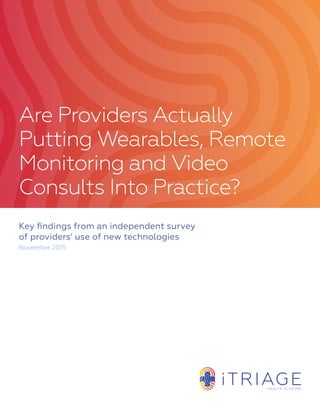 Key findings from an independent survey
of providers’ use of new technologies
November 2015
Are Providers Actually
Putting Wearables, Remote
Monitoring and Video
Consults Into Practice?
 