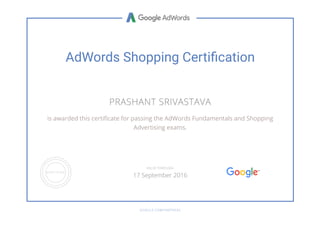 AdWords Shopping Certi촴cation
PRASHANT SRIVASTAVA
is awarded this certiñcate for passing the AdWords Fundamentals and Shopping
Advertising exams.
GOOGLE.COM/PARTNERS
VALID THROUGH
17 September 2016
 
