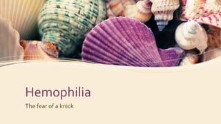 Hemophilia
The fear of a knick
 
