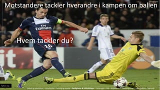 Motstandere tackler hverandre i kampen om ballen
Hvem tackler du?
Fotball og arbeidslivet C Fotballspillet C Pasning og Mottak C Ferdigheter & Utfordringer C Spilleregler C M?l C Broallianser & Overgangsfaser C Spillforst?else C Sp?rsm?l
Tahiri.no
Patrick Tahiri
 