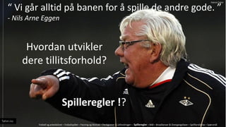  Vi g?r alltid p? banen for ? spille de andre gode. 
- Nils Arne Eggen
Hvordan utvikler
dere tillitsforhold?
Spilleregler !?
Fotball og arbeidslivet C Fotballspillet C Pasning og Mottak C Ferdigheter & Utfordringer C Spilleregler C M?l C Broallianser & Overgangsfaser C Spillforst?else C Sp?rsm?l
Tahiri.no
Patrick Tahiri
 