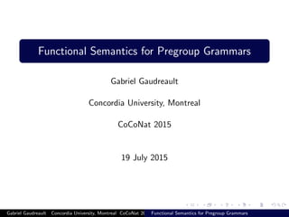 Functional Semantics for Pregroup Grammars
Gabriel Gaudreault
Concordia University, Montreal
CoCoNat 2015
19 July 2015
Gabriel Gaudreault Concordia University, Montreal CoCoNat 2015Functional Semantics for Pregroup Grammars
 