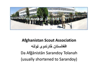 Afghanistan Scout Association
‫ټولنه‬ ‫څارندوی‬ ‫افغانستان‬
Da Afğānistān Sarandoy Tolanah
(usually shortened to Sarandoy)
 