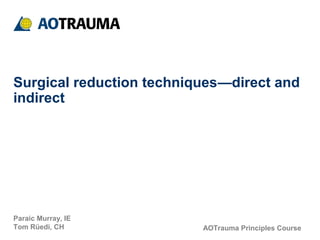 AOTrauma Principles Course
Paraic Murray, IE
Tom Rüedi, CH
Surgical reduction techniques—direct and
indirect
 