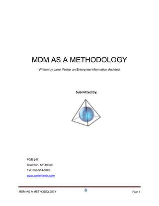 MDM AS A METHODOLOGY Page 1
MDM AS A METHODOLOGY
Written by Janet Wetter an Enterprise Information Architect
Submitted by:
POB 247
Owenton, KY 40359
Tel: 502-514-3969
www.wetterlands.com
 