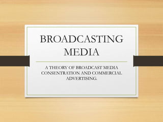 BROADCASTING
MEDIA
A THEORY OF BROADCAST MEDIA
CONSENTRATION AND COMMERCIAL
ADVERTISING.
 