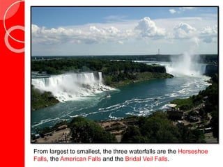 From largest to smallest, the three waterfalls are the Horseshoe
Falls, the American Falls and the Bridal Veil Falls.
 