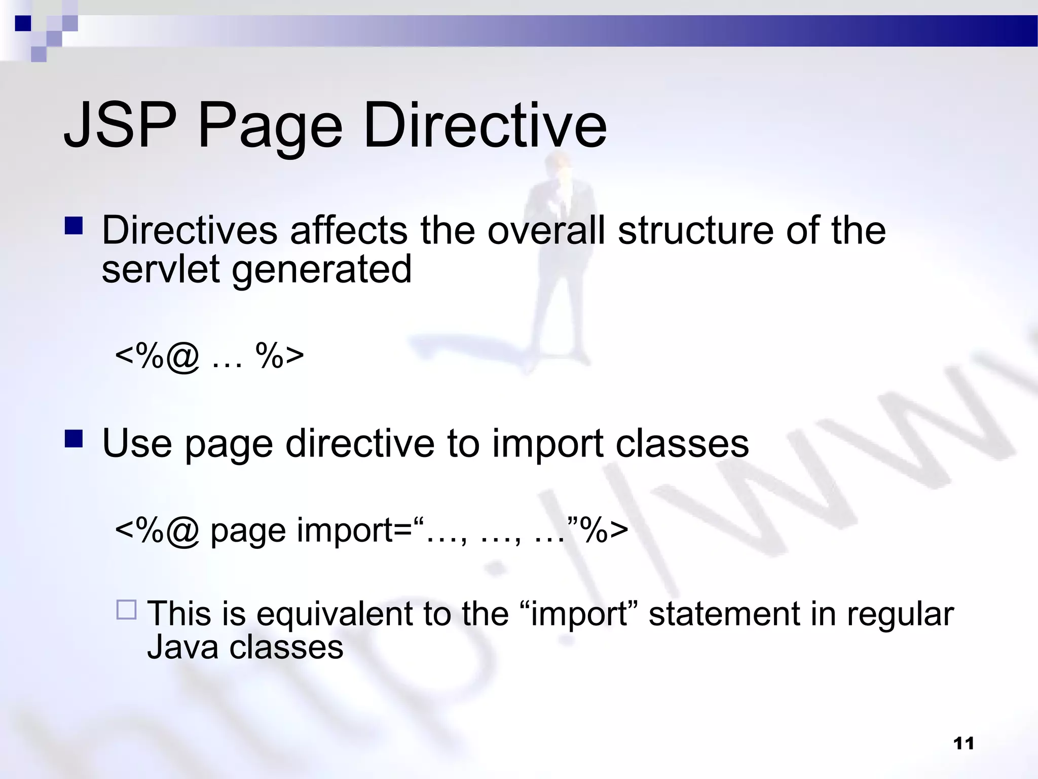 11
JSP Page Directive
 Directives affects the overall structure of the
servlet generated
<%@ … %>
 Use page directive to import classes
<%@ page import=“…, …, …”%>
 This is equivalent to the “import” statement in regular
Java classes
 