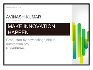 automation proj
04 DECEMBER, 2014
IS RECOGNIZED FOR
Great start by new college hire in
automation proj
by Kiran S Narayan
AVINASH KUMAR
MAKE INNOVATION
HAPPEN
 