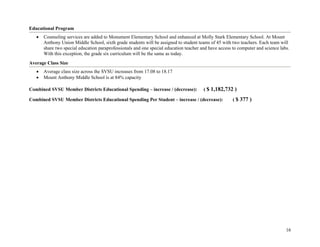 16
Educational Program
• Counseling services are added to Monument Elementary School and enhanced at Molly Stark Elementary School. At Mount
Anthony Union Middle School, sixth grade students will be assigned to student teams of 45 with two teachers. Each team will
share two special education paraprofessionals and one special education teacher and have access to computer and science labs.
With this exception, the grade six curriculum will be the same as today.
Average Class Size
• Average class size across the SVSU increases from 17.08 to 18.17
• Mount Anthony Middle School is at 84% capacity
Combined SVSU Member Districts Educational Spending – increase / (decrease): ( $ 1,182,732 )
Combined SVSU Member Districts Educational Spending Per Student – increase / (decrease): ( $ 377 )
 