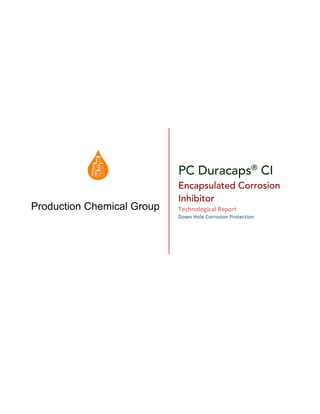 Production Chemical Group
PC Duracaps®
CI
Encapsulated Corrosion
Inhibitor
Technological	Report		
Down	Hole	Corrosion	Protection	
 