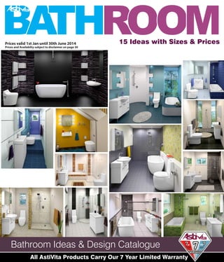 Bathroom Ideas & Design Catalogue
All AstiVita Products Carry Our 7 Year Limited Warranty
Prices valid 1st Jan until 30th June 2014
Prices and Availabilty subject to disclaimer on page 30
 